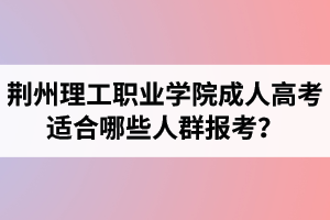 荊州理工職業(yè)學(xué)院成人高考適合哪些人群報(bào)考？