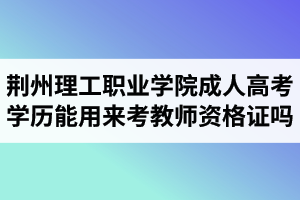 荊州理工職業(yè)學(xué)院成人高考學(xué)歷能用來(lái)考教師資格證嗎？