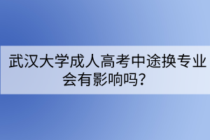 武漢大學(xué)成人高考中途換專(zhuān)業(yè)會(huì)有影響嗎？