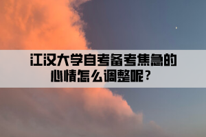 江漢大學(xué)自考備考焦急的心情怎么調(diào)整呢？