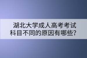 湖北大學(xué)成人高考考試科目不同的原因有哪些？