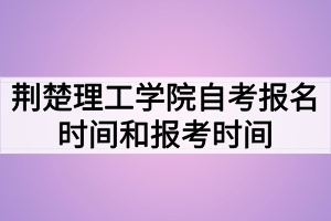 荊楚理工學(xué)院自考報(bào)名時(shí)間和報(bào)考時(shí)間什么時(shí)候？