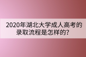 2020年湖北大學(xué)成人高考的錄取流程是怎樣的？