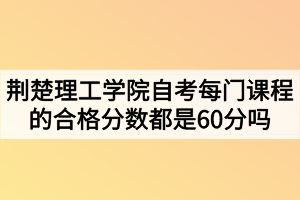 荊楚理工學(xué)院自考每門課程的合格分?jǐn)?shù)都是60分嗎？