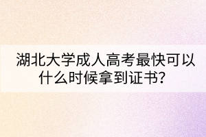 湖北大學(xué)成人高考最快可以什么時(shí)候拿到證書？