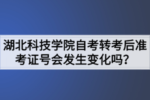 湖北科技學(xué)院自考轉(zhuǎn)考后準(zhǔn)考證號會發(fā)生變化嗎？