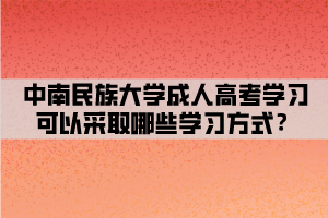 中南民族大學成人高考學習可以采取哪些學習方式？