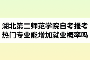 湖北第二師范學(xué)院自考報(bào)考熱門專業(yè)能增加就業(yè)概率嗎？