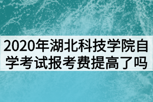 2020年湖北科技學(xué)院自學(xué)考試報(bào)考費(fèi)提高了嗎？