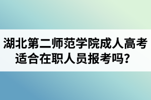 湖北第二師范學(xué)院成人高考適合在職人員報考嗎？