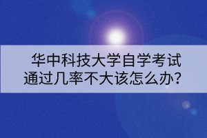 華中科技大學(xué)自學(xué)考試通過(guò)幾率不大該怎么辦？