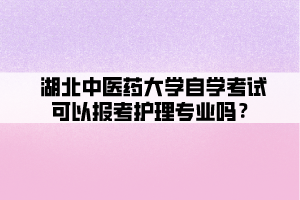 湖北中醫(yī)藥大學(xué)自學(xué)考試可以報考護(hù)理專業(yè)嗎？