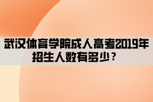 武漢體育學(xué)院成人高考2019年招生人數(shù)有多少？