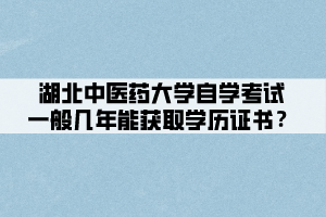 湖北中醫(yī)藥大學(xué)自學(xué)考試一般幾年能獲取學(xué)歷證書？