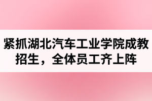 湖北汽車工業(yè)學(xué)院成考資訊：緊抓成教招生，全體員工齊上陣