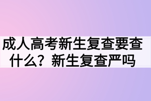 成人高考新生復查要查什么？新生復查嚴嗎