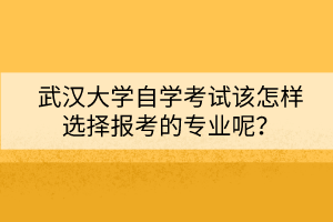 武漢大學(xué)自學(xué)考試該怎樣選擇報(bào)考的專(zhuān)業(yè)呢？