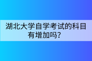 湖北大學自學考試的科目有增加嗎？