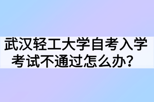 武漢輕工大學自考入學考試不通過怎么辦？