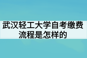 武漢輕工大學(xué)自考繳費流程是怎樣的