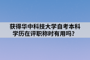 獲得華中科技大學(xué)自考本科學(xué)歷在評(píng)職稱時(shí)有用嗎？