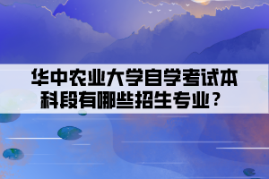 華中農(nóng)業(yè)大學(xué)自學(xué)考試本科段有哪些招生專業(yè)？