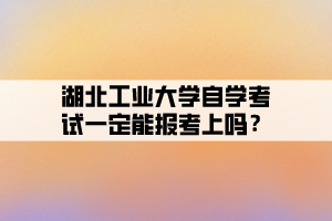 湖北工業(yè)大學自學考試一定能報考上嗎？