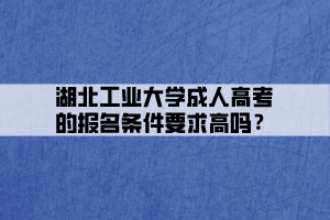 湖北工業(yè)大學(xué)成人高考的報(bào)名條件要求高嗎？