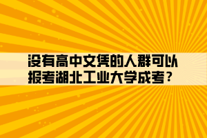 沒有高中文憑的人群可以報考湖北工業(yè)大學(xué)成考？