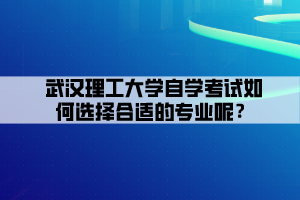 武漢理工大學(xué)自學(xué)考試如何選擇合適的專業(yè)呢？