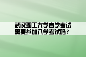 武漢理工大學自學考試需要參加入學考試嗎？