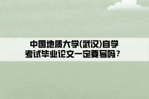 中國地質(zhì)大學(xué)(武漢)自學(xué)考試畢業(yè)論文一定要寫嗎？