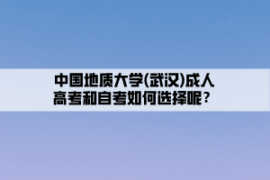 中國地質(zhì)大學(xué)(武漢)成人高考和自考如何選擇呢？