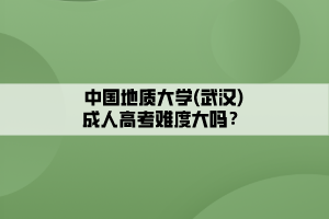 中國(guó)地質(zhì)大學(xué)(武漢)成人高考難度大嗎？