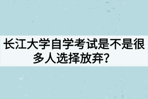 長(zhǎng)江大學(xué)自學(xué)考試是不是很多人選擇放棄？