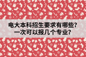 電大本科招生要求有哪些？一次可以報(bào)幾個(gè)專(zhuān)業(yè)？