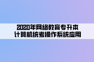 2020年網(wǎng)絡(luò)教育專升本計算機(jī)統(tǒng)考操作系統(tǒng)應(yīng)用