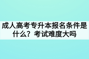 成人高考專升本報(bào)名條件是什么？考試難度大嗎