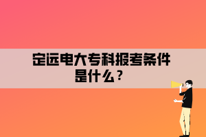 定遠(yuǎn)電大專科報(bào)考條件是什么？