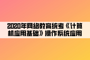 2020年網(wǎng)絡(luò)教育統(tǒng)考《計算機(jī)應(yīng)用基礎(chǔ)》操作系統(tǒng)應(yīng)用 (4)