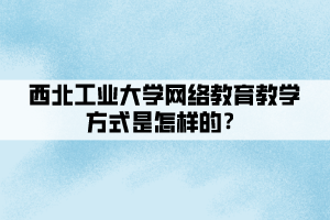 西北工業(yè)大學(xué)網(wǎng)絡(luò)教育教學(xué)方式是怎樣的？