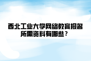 西北工業(yè)大學(xué)網(wǎng)絡(luò)教育報名所需資料有哪些？