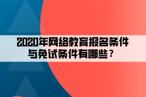 2020年網(wǎng)絡教育報名條件與免試條件有哪些？