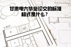 甘肅電大畢業(yè)論文的標(biāo)準(zhǔn)格式是什么？