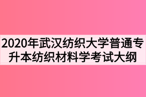 2020年武漢紡織大學普通專升本紡織材料學考試大綱