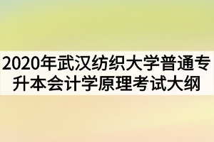 2020年武漢紡織大學(xué)普通專(zhuān)升本會(huì)計(jì)學(xué)原理考試大綱