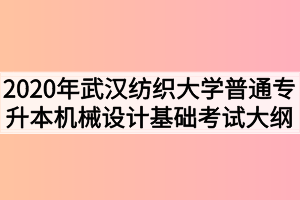 2020年武漢紡織大學(xué)普通專(zhuān)升本機(jī)械設(shè)計(jì)基礎(chǔ)考試大綱