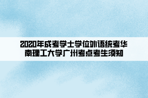 2020年成考學(xué)士學(xué)位外語統(tǒng)考華南理工大學(xué)廣州考點(diǎn)考生須知