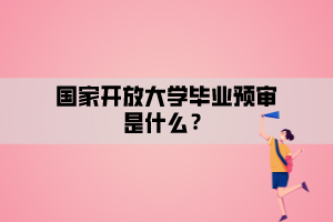 國(guó)家開(kāi)放大學(xué)畢業(yè)預(yù)審是什么？