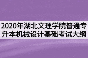 2020年湖北文理學(xué)院普通專升本機(jī)械設(shè)計(jì)基礎(chǔ)考試大綱